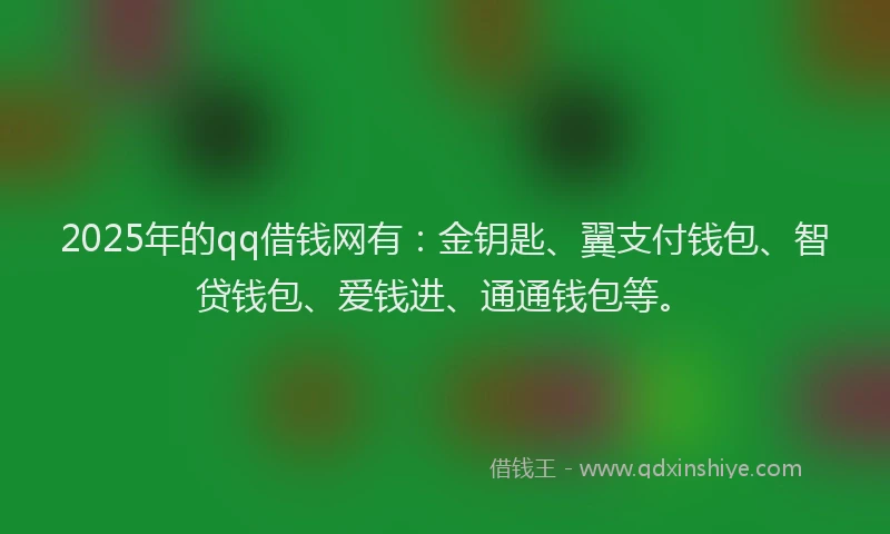 2025年的qq借钱网有:金钥匙、翼支付钱包、智贷钱包、爱钱进、通通钱包等。