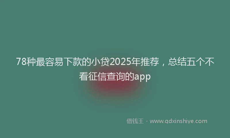78种最容易下款的小贷2025年推荐，总结五个不看征信查询的app