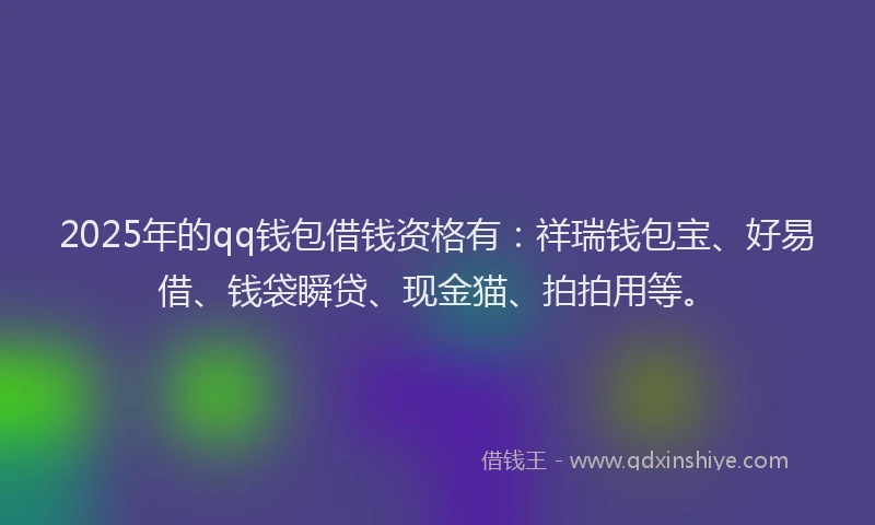 2025年的qq钱包借钱资格有：祥瑞钱包宝、好易借、钱袋瞬贷、现金猫、拍拍用等。