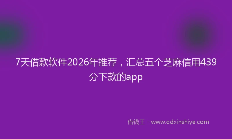 7天借款软件2026年推荐，汇总五个芝麻信用439分下款的app