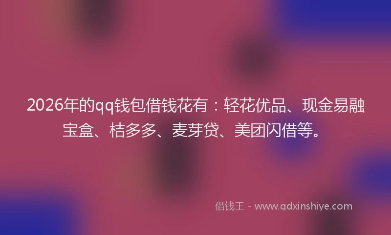 2026年的qq钱包借钱花有：轻花优品、现金易融宝盒、桔多多、麦芽贷、美团闪借等。