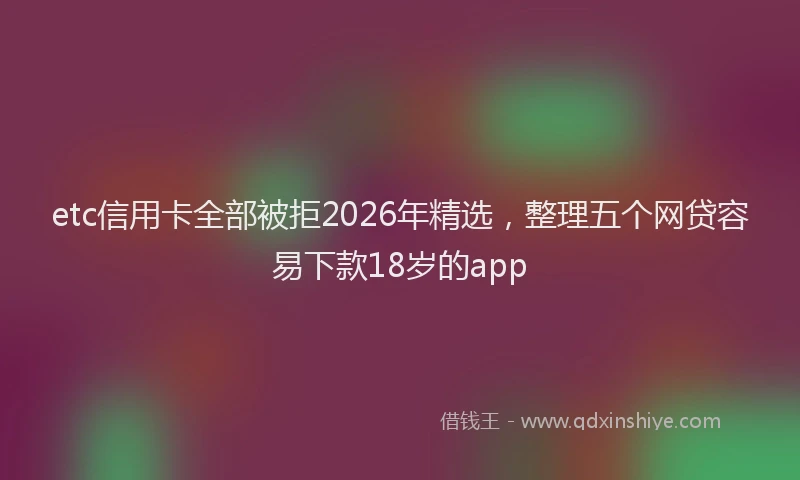 etc信用卡全部被拒2026年精选，整理五个网贷容易下款18岁的app