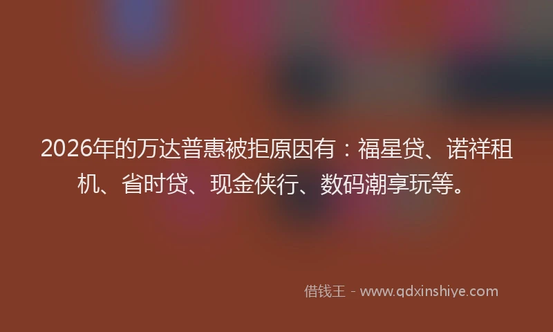 2026年的万达普惠被拒原因有：福星贷、诺祥租机、省时贷、现金侠行、数码潮享玩等。