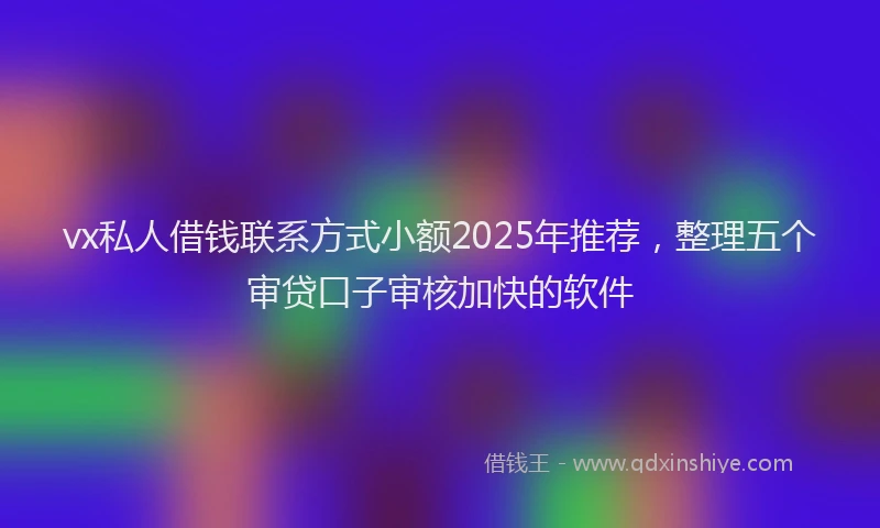 vx私人借钱联系方式小额2025年推荐，整理五个审贷口子审核加快的软件