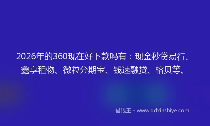 2026年的360现在好下款吗有：现金秒贷易行、鑫享租物、微粒分期宝、钱速融贷、榕贝等。