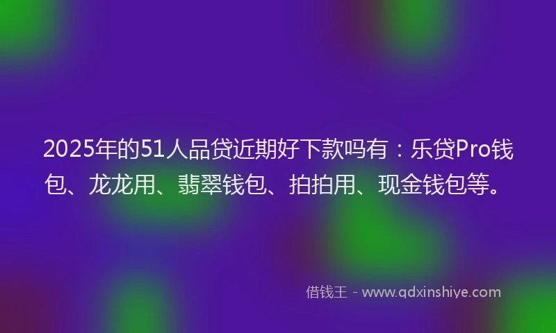 2025年的51人品贷近期好下款吗有:乐贷Pro钱包、龙龙用、翡翠钱包、拍拍用、现金钱包等。