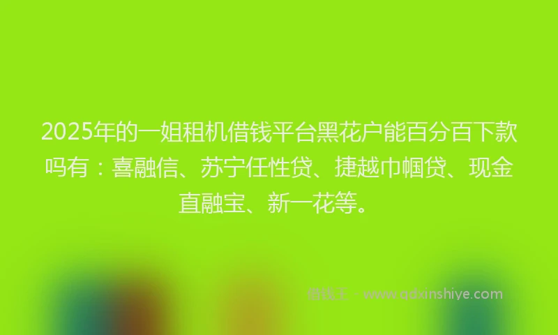 2025年的一姐租机借钱平台黑花户能百分百下款吗有：喜融信、苏宁任性贷、捷越巾帼贷、现金直融宝、新一花等。