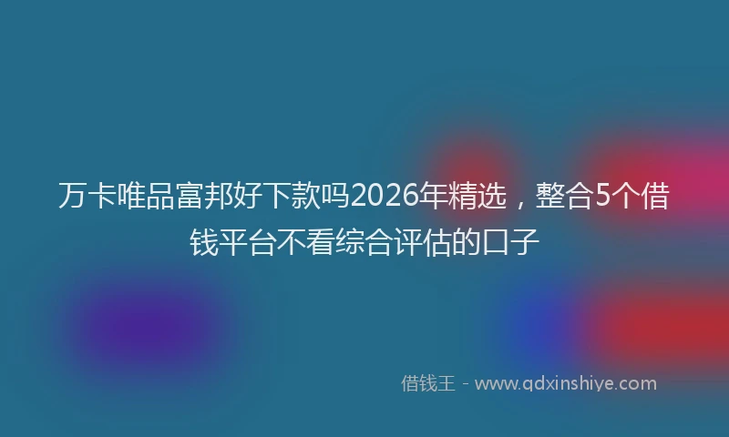 万卡唯品富邦好下款吗2026年精选，整合5个借钱平台不看综合评估的口子