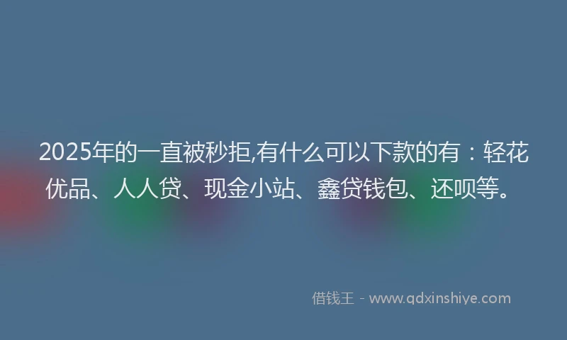 2025年的一直被秒拒,有什么可以下款的有:轻花优品、人人贷、现金小站、鑫贷钱包、还呗等。