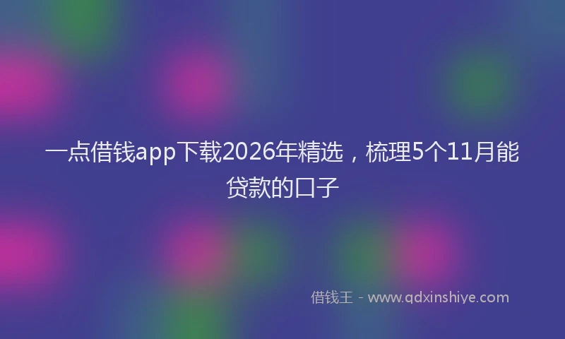 一点借钱app下载2026年精选，梳理5个11月能贷款的口子