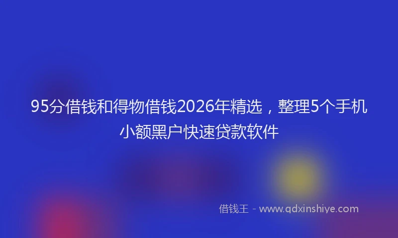 95分借钱和得物借钱2026年精选，整理5个手机小额黑户快速贷款软件