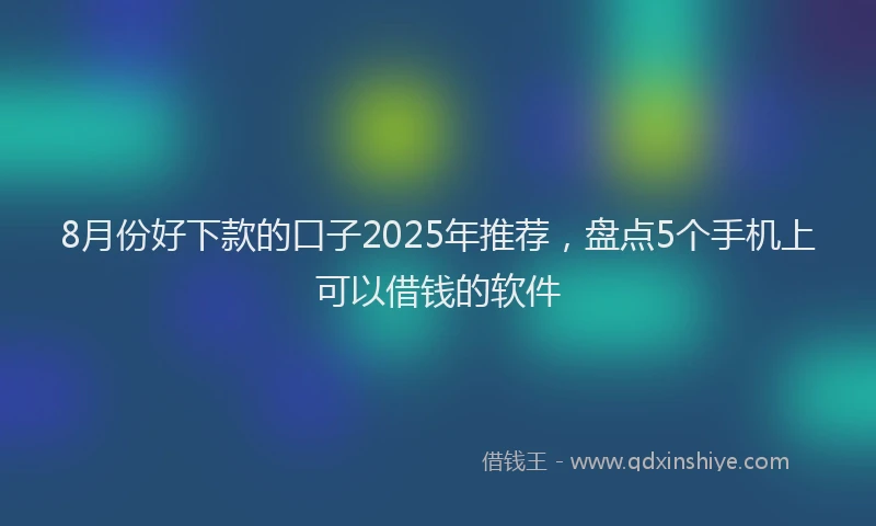 8月份好下款的口子2025年推荐，盘点5个手机上可以借钱的软件