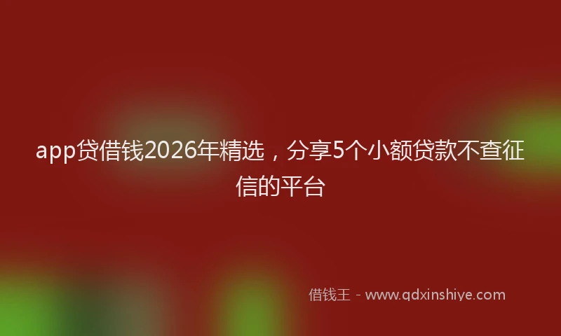 app贷借钱2026年精选，分享5个小额贷款不查征信的平台