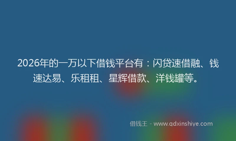 2026年的一万以下借钱平台有：闪贷速借融、钱速达易、乐租租、星辉借款、洋钱罐等。