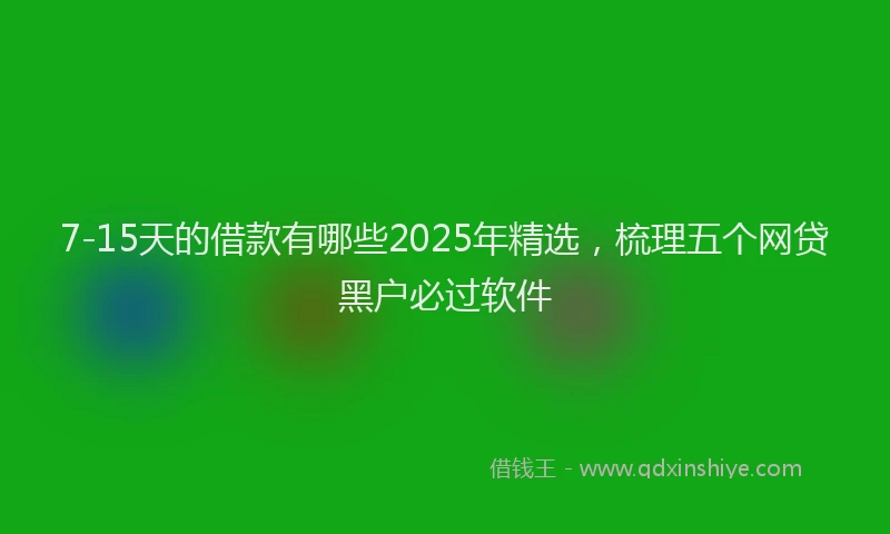7-15天的借款有哪些2025年精选,梳理五个网贷黑户必过软件