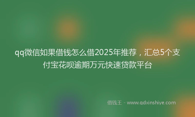 qq微信如果借钱怎么借2025年推荐，汇总5个支付宝花呗逾期万元快速贷款平台