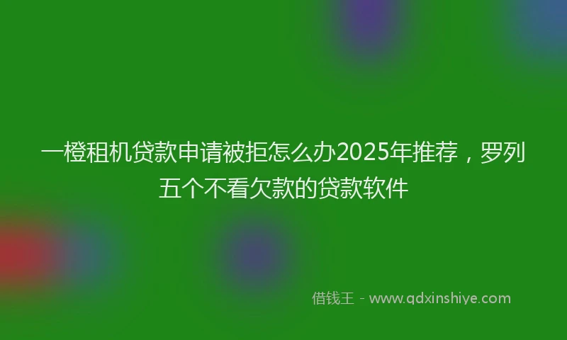 一橙租机贷款申请被拒怎么办2025年推荐，罗列五个不看欠款的贷款软件