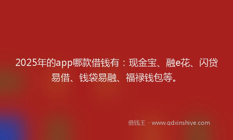 2025年的app哪款借钱有：现金宝、融e花、闪贷易借、钱袋易融、福禄钱包等。