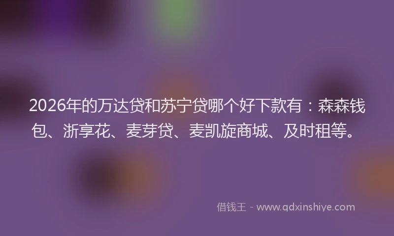 2026年的万达贷和苏宁贷哪个好下款有：森森钱包、浙享花、麦芽贷、麦凯旋商城、及时租等。