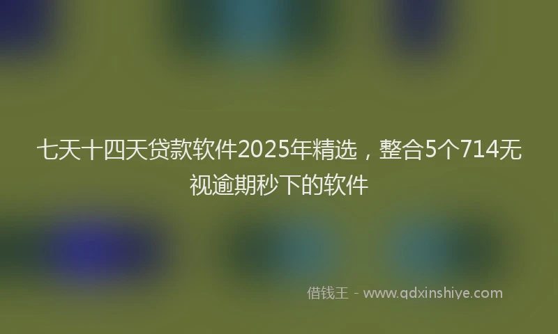 七天十四天贷款软件2025年精选，整合5个714无视逾期秒下的软件