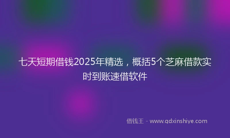七天短期借钱2025年精选，概括5个芝麻借款实时到账速借软件