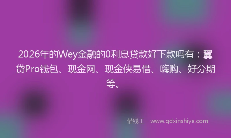 2026年的Wey金融的0利息贷款好下款吗有：翼贷Pro钱包、现金网、现金侠易借、嗨购、好分期等。
