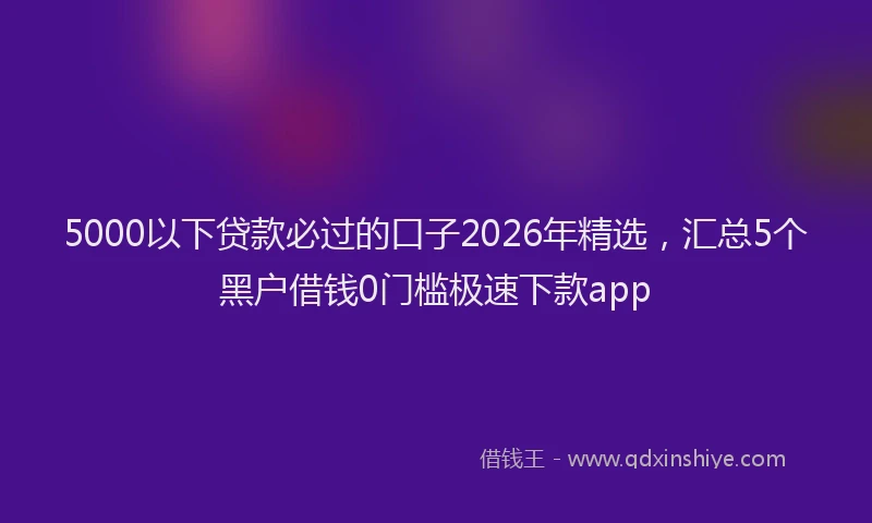 5000以下贷款必过的口子2026年精选，汇总5个黑户借钱0门槛极速下款app