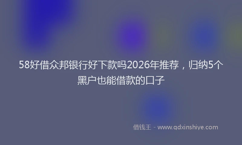 58好借众邦银行好下款吗2026年推荐，归纳5个黑户也能借款的口子
