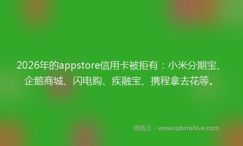2026年的appstore信用卡被拒有：小米分期宝、企鹅商城、闪电购、疾融宝、携程拿去花等。