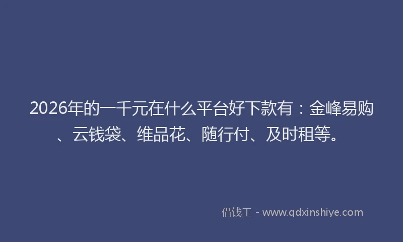 2026年的一千元在什么平台好下款有：金峰易购、云钱袋、维品花、随行付、及时租等。