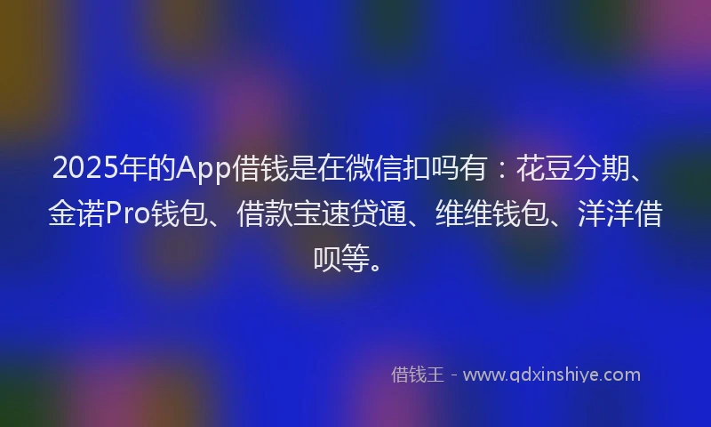2025年的App借钱是在微信扣吗有：花豆分期、金诺Pro钱包、借款宝速贷通、维维钱包、洋洋借呗等。