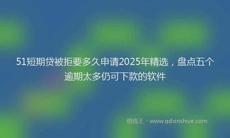51短期贷被拒要多久申请2025年精选，盘点五个逾期太多仍可下款的软件