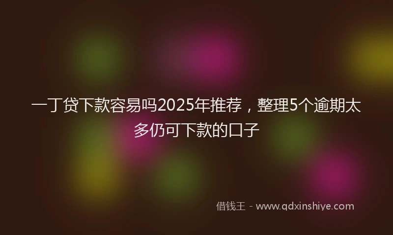 一丁贷下款容易吗2025年推荐，整理5个逾期太多仍可下款的口子