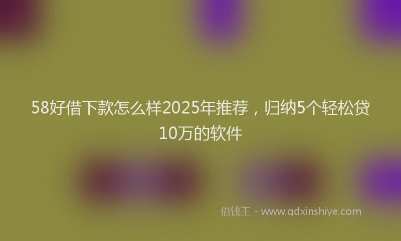 58好借下款怎么样2025年推荐,归纳5个轻松贷10万的软件