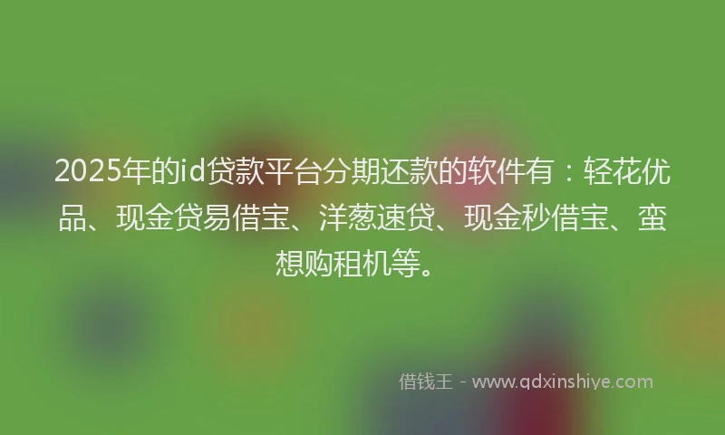2025年的id贷款平台分期还款的软件有:轻花优品、现金贷易借宝、洋葱速贷、现金秒借宝、蛮想购租机等。