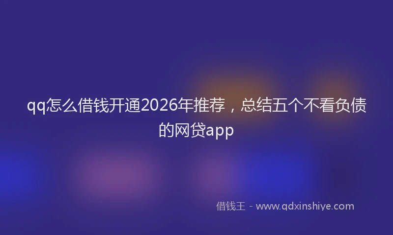 qq怎么借钱开通2026年推荐,总结五个不看负债的网贷app