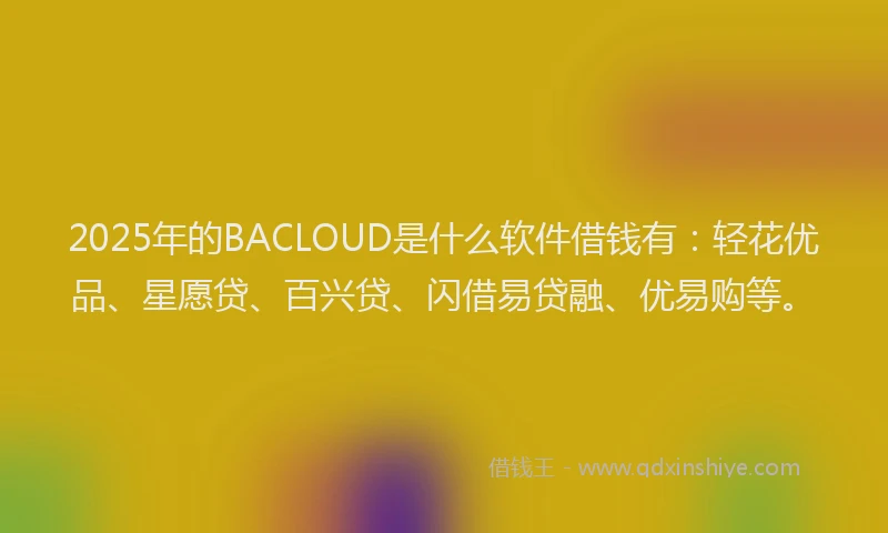 2025年的BACLOUD是什么软件借钱有：轻花优品、星愿贷、百兴贷、闪借易贷融、优易购等。