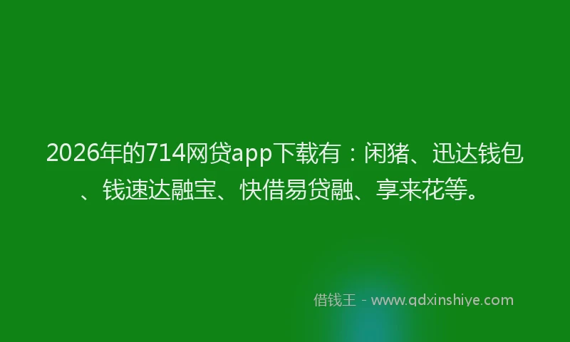 2026年的714网贷app下载有：闲猪、迅达钱包、钱速达融宝、快借易贷融、享来花等。