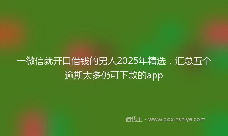 一微信就开口借钱的男人2025年精选，汇总五个逾期太多仍可下款的app
