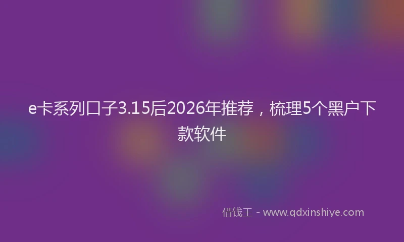e卡系列口子3.15后2026年推荐，梳理5个黑户下款软件