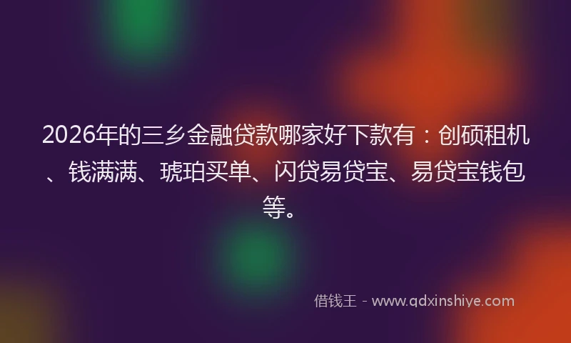 2026年的三乡金融贷款哪家好下款有：创硕租机、钱满满、琥珀买单、闪贷易贷宝、易贷宝钱包等。