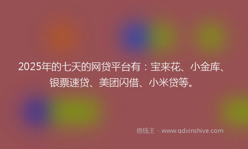 2025年的七天的网贷平台有:宝来花、小金库、银票速贷、美团闪借、小米贷等。