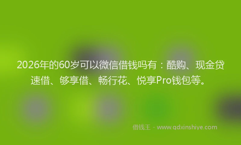 2026年的60岁可以微信借钱吗有:酷购、现金贷速借、够享借、畅行花、悦享Pro钱包等。