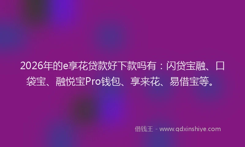 2026年的e享花贷款好下款吗有：闪贷宝融、口袋宝、融悦宝Pro钱包、享来花、易借宝等。