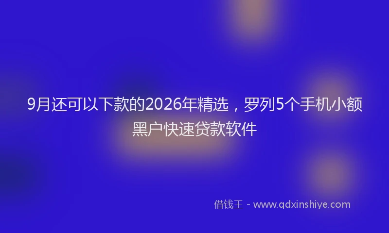 9月还可以下款的2026年精选,罗列5个手机小额黑户快速贷款软件