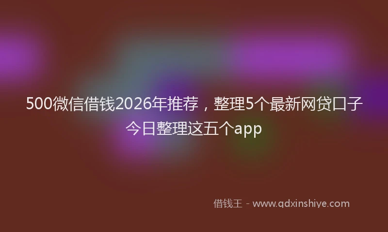 500微信借钱2026年推荐，整理5个最新网贷口子今日整理这五个app