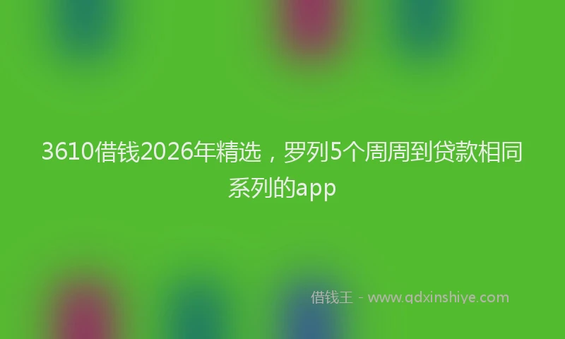 3610借钱2026年精选，罗列5个周周到贷款相同系列的app