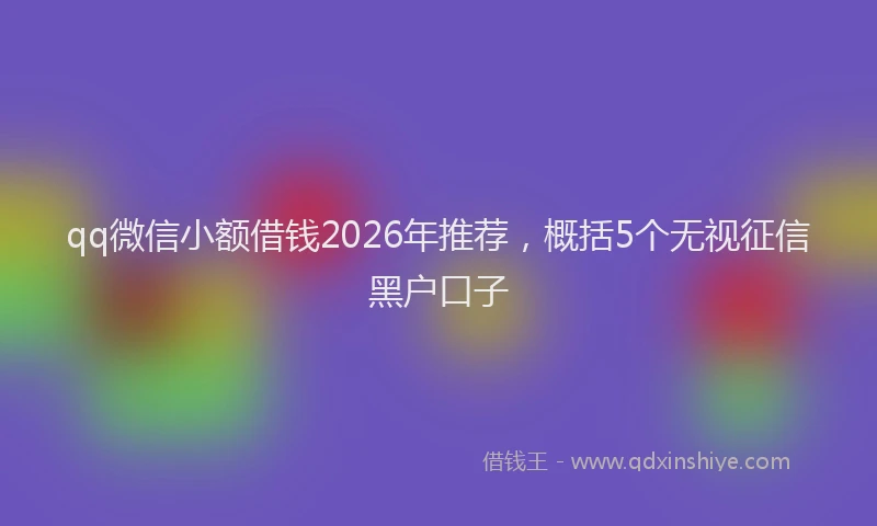 qq微信小额借钱2026年推荐，概括5个无视征信黑户口子