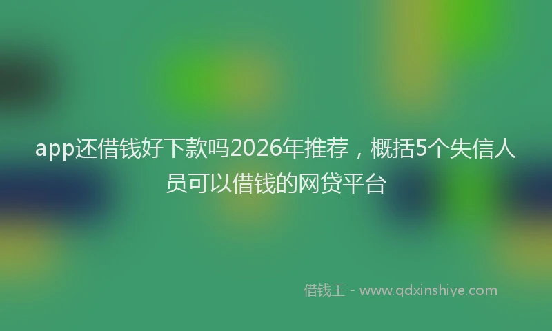 app还借钱好下款吗2026年推荐,概括5个失信人员可以借钱的网贷平台