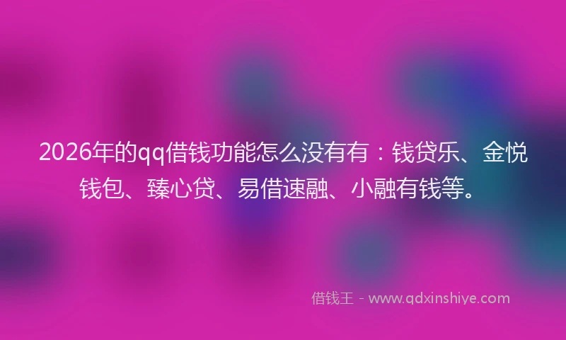 2026年的qq借钱功能怎么没有有：钱贷乐、金悦钱包、臻心贷、易借速融、小融有钱等。